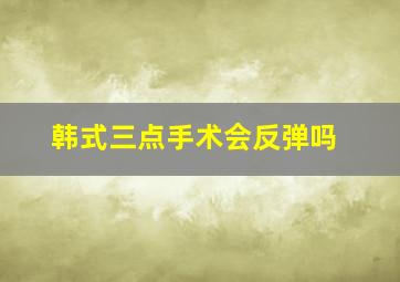 韩式三点手术会反弹吗