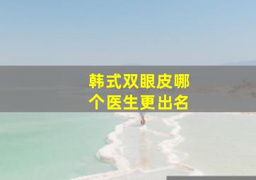 韩式双眼皮哪个医生更出名、