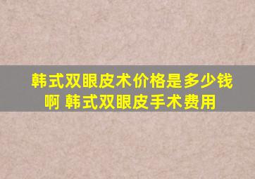 韩式双眼皮术价格是多少钱啊 韩式双眼皮手术费用 