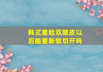 韩式重睑双眼皮以后能重新做切开吗