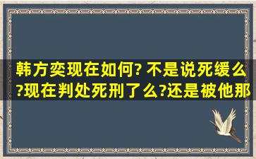 韩方奕现在如何? 不是说死缓么?现在判处死刑了么?还是被他那叔叔救...