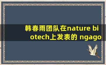韩春雨团队在《nature biotech》上发表的 ngago 基因编辑技术是什么?...