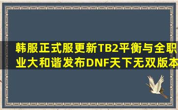 韩服正式服更新TB2平衡与全职业大和谐发布DNF天下无双版本专题...