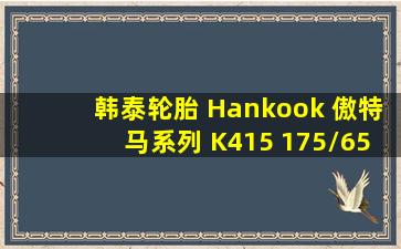 韩泰轮胎 Hankook 傲特马系列 K415 175/65R14 82H 价格 多少钱