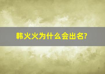 韩火火为什么会出名?