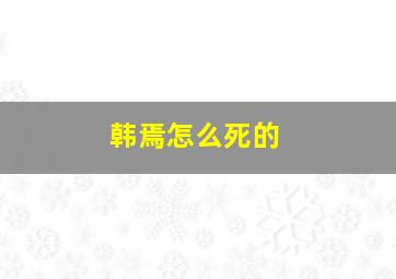 韩焉怎么死的