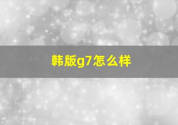 韩版g7怎么样