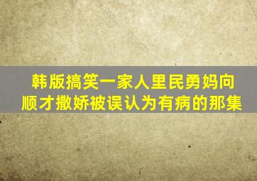 韩版搞笑一家人里民勇妈向顺才撒娇被误认为有病的那集