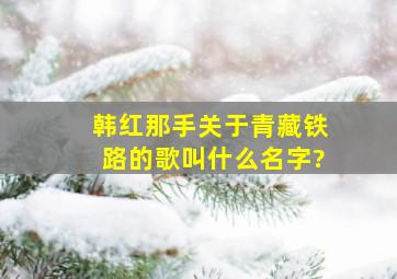 韩红那手关于青藏铁路的歌叫什么名字?