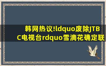 韩网热议!“废除JTBC电视台”《雪滴花》确定联播网民紧急再请愿...