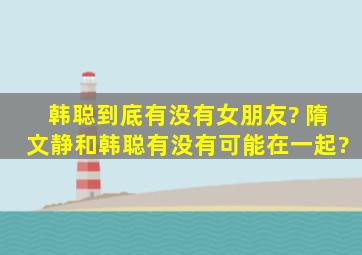 韩聪到底有没有女朋友? 隋文静和韩聪有没有可能在一起?