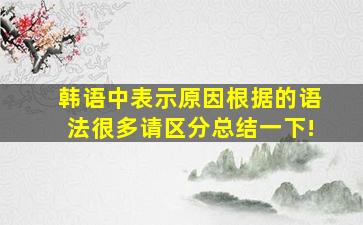 韩语中表示原因根据的语法很多,请区分总结一下!