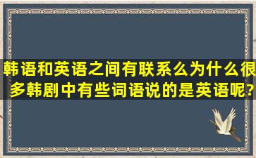 韩语和英语之间有联系么,为什么很多韩剧中有些词语说的是英语呢?...