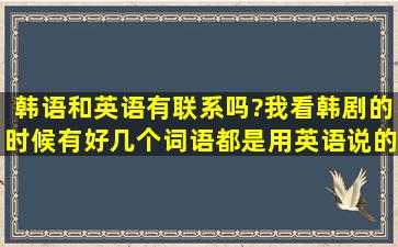 韩语和英语有联系吗?我看韩剧的时候有好几个词语都是用英语说的·...