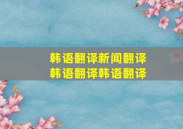 韩语翻译,新闻翻译,韩语翻译,韩语翻译