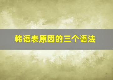 韩语表原因的三个语法