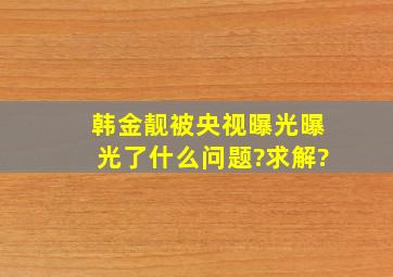 韩金靓被央视曝光曝光了什么问题?求解?