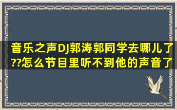 音乐之声DJ郭涛郭同学去哪儿了??怎么节目里听不到他的声音了??