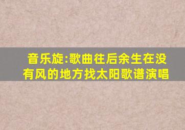 音乐旋:歌曲,往后余生,在没有风的地方找太阳,歌谱演唱