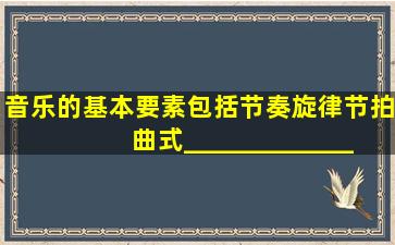 音乐的基本要素包括节奏、旋律、节拍、曲式、______、_______、_...