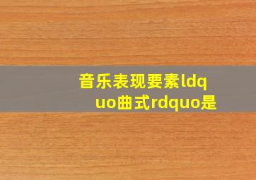 音乐表现要素“曲式”是()。