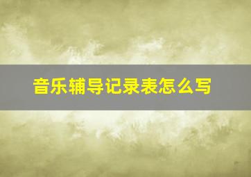 音乐辅导记录表怎么写