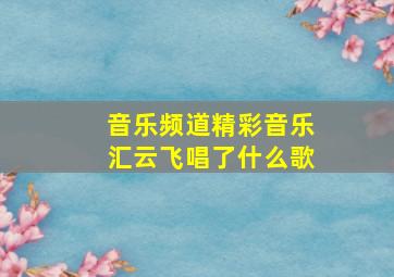 音乐频道精彩音乐汇云飞唱了什么歌