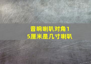 音响喇叭对角15厘米是几寸喇叭(