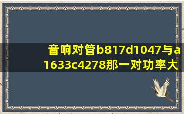 音响对管b817,d1047与a1633,c4278那一对功率大,耐压高?