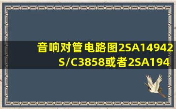 音响对管电路图2SA14942S/C3858或者2SA1943/2SC5200的