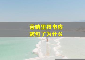 音响里得电容鼓包了为什么