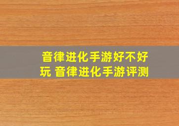 音律进化手游好不好玩 音律进化手游评测