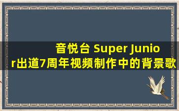 音悦台 Super Junior出道7周年视频制作中的背景歌曲(全部)