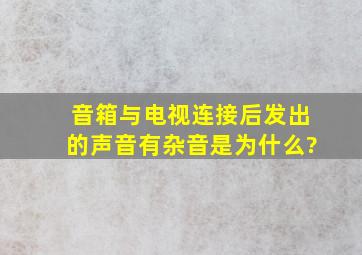 音箱与电视连接后发出的声音有杂音是为什么?