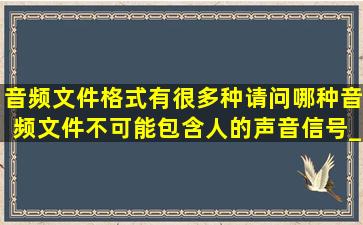 音频文件格式有很多种,请问哪种音频文件不可能包含人的声音信号___...