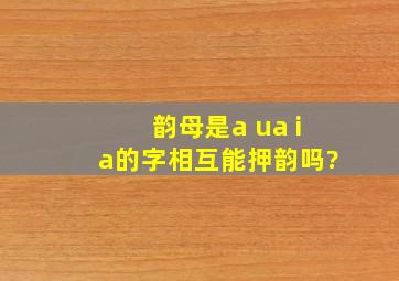 韵母是a ua ia的字相互能押韵吗?