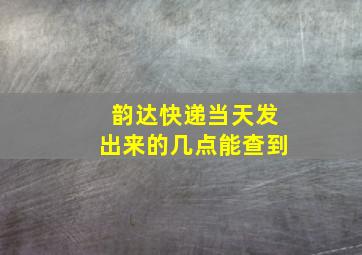 韵达快递当天发出来的几点能查到