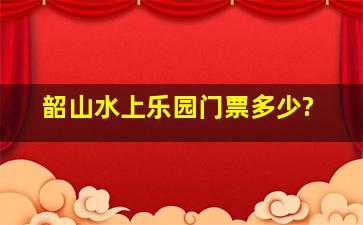 韶山水上乐园门票多少?