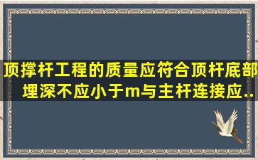 顶(撑)杆工程的质量应符合,顶杆底部埋深不应小于()m,与主杆连接应...