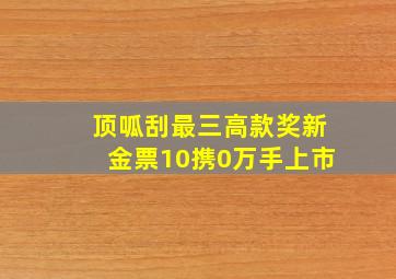 顶呱刮最三高款奖新金票10携0万手上市