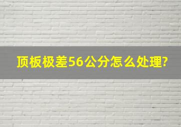 顶板极差56公分怎么处理?