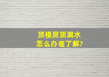 顶楼房顶漏水怎么办谁了解?