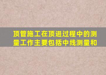 顶管施工,在顶进过程中的测量工作,主要包括中线测量和()。