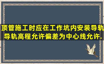 顶管施工时应在工作坑内安装导轨导轨高程允许偏差为中心线允许...