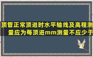 顶管正常顶进时水平轴线及高程测量应为每顶进mm测量不应少于...