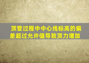 顶管过程中,中心线标高的偏差超过允许值,导致顶力增加。( )