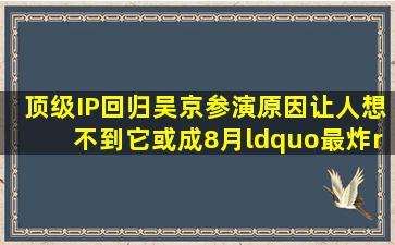 顶级IP回归,吴京参演原因让人想不到,它或成8月“最炸”电影