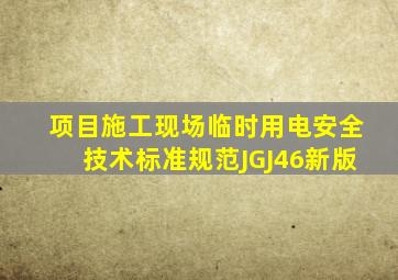 项目施工现场临时用电安全技术标准规范JGJ46新版