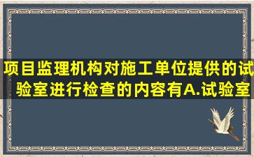 项目监理机构对施工单位提供的试验室进行检查的内容有()。A.试验室...