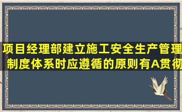 项目经理部建立施工安全生产管理制度体系时,应遵循的原则有()。A贯彻...